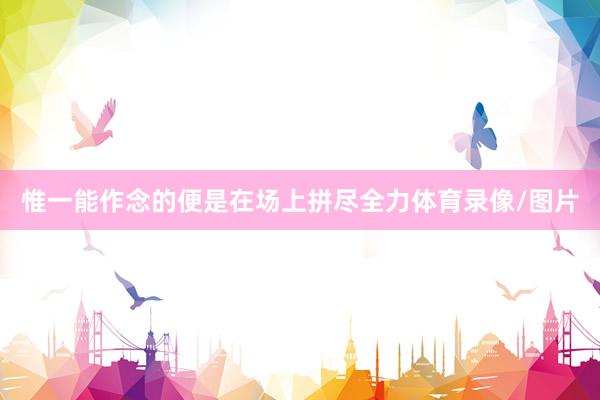 惟一能作念的便是在场上拼尽全力体育录像/图片
