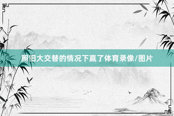 照旧大交替的情况下赢了体育录像/图片