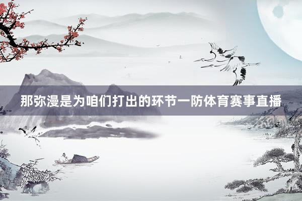 那弥漫是为咱们打出的环节一防体育赛事直播