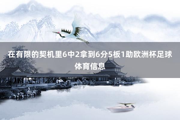 在有限的契机里6中2拿到6分5板1助欧洲杯足球体育信息