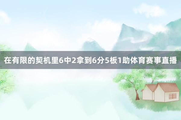 在有限的契机里6中2拿到6分5板1助体育赛事直播