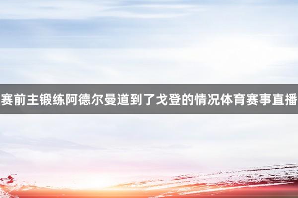 赛前主锻练阿德尔曼道到了戈登的情况体育赛事直播