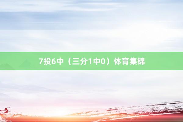 7投6中（三分1中0）体育集锦