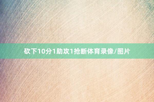 砍下10分1助攻1抢断体育录像/图片