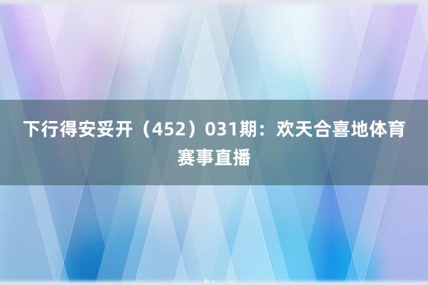 下行得安妥开（452）　　031期：欢天合喜地体育赛事直播