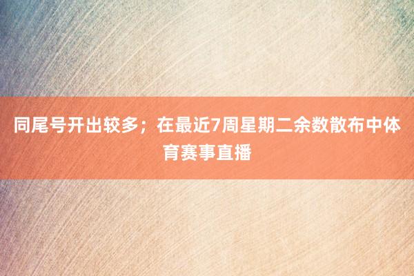 同尾号开出较多；在最近7周星期二余数散布中体育赛事直播