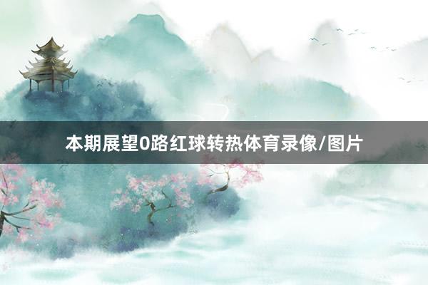 本期展望0路红球转热体育录像/图片
