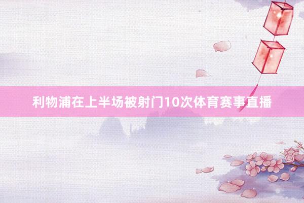 利物浦在上半场被射门10次体育赛事直播