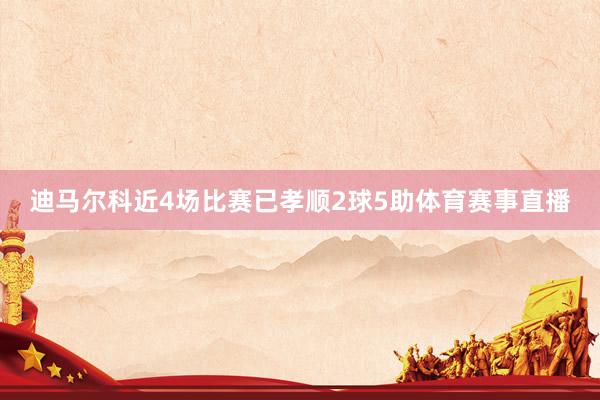迪马尔科近4场比赛已孝顺2球5助体育赛事直播