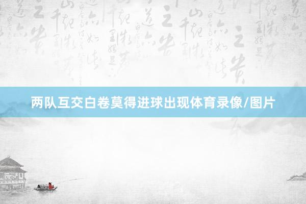 两队互交白卷莫得进球出现体育录像/图片