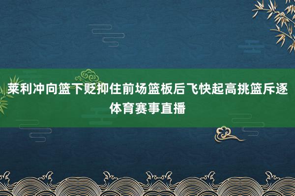 莱利冲向篮下贬抑住前场篮板后飞快起高挑篮斥逐体育赛事直播