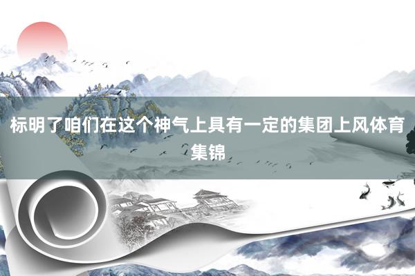 标明了咱们在这个神气上具有一定的集团上风体育集锦