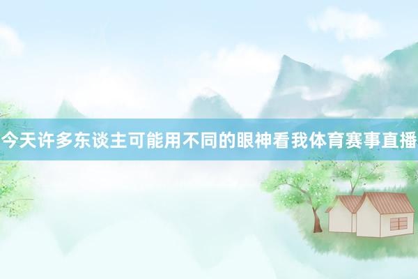 今天许多东谈主可能用不同的眼神看我体育赛事直播