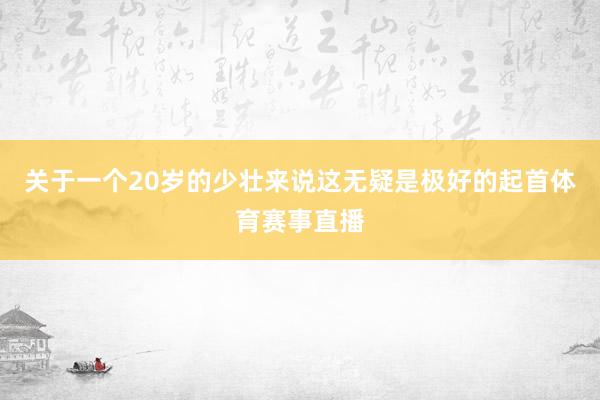 关于一个20岁的少壮来说这无疑是极好的起首体育赛事直播