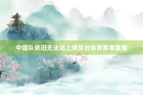 中国队依旧无法站上领奖台体育赛事直播