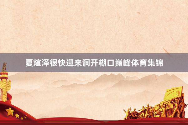 夏煊泽很快迎来洞开糊口巅峰体育集锦