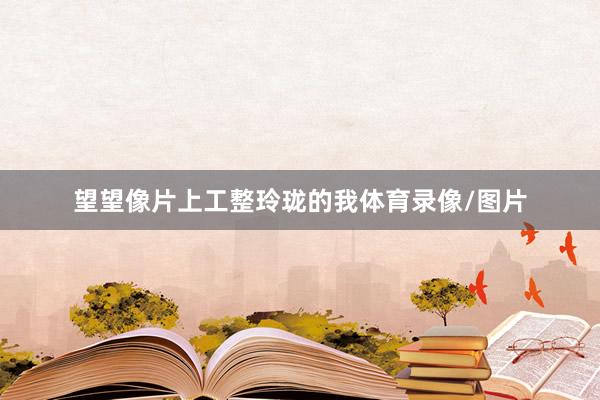 望望像片上工整玲珑的我体育录像/图片
