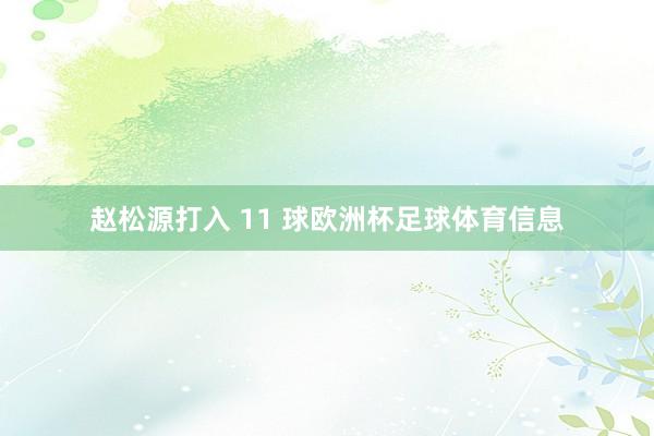 赵松源打入 11 球欧洲杯足球体育信息