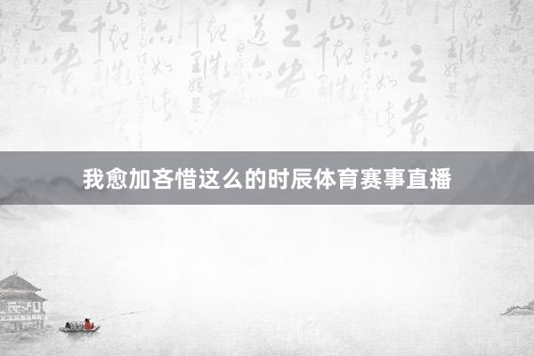 我愈加吝惜这么的时辰体育赛事直播