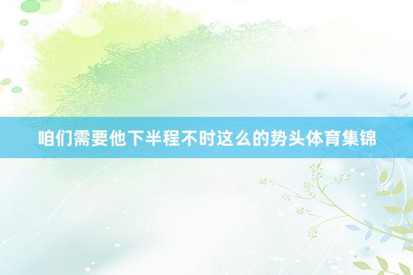 咱们需要他下半程不时这么的势头体育集锦