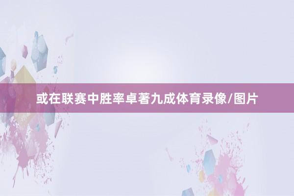 或在联赛中胜率卓著九成体育录像/图片