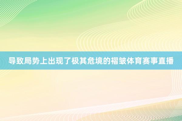 导致局势上出现了极其危境的褶皱体育赛事直播