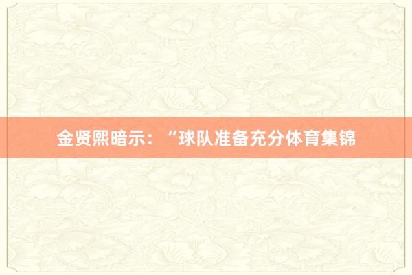 金贤熙暗示：“球队准备充分体育集锦