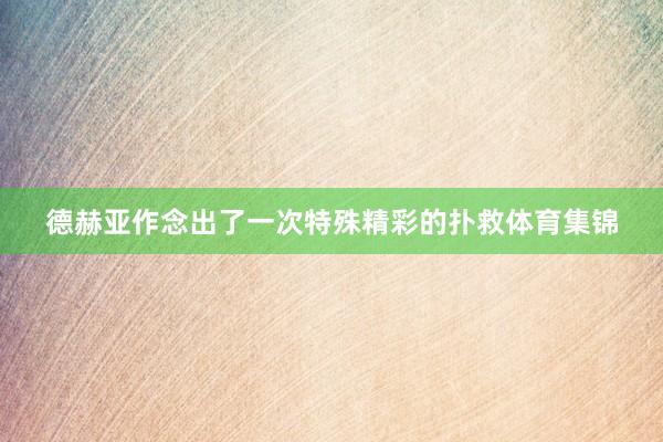 德赫亚作念出了一次特殊精彩的扑救体育集锦