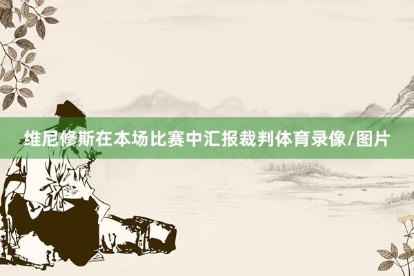 维尼修斯在本场比赛中汇报裁判体育录像/图片