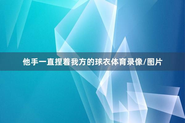 他手一直捏着我方的球衣体育录像/图片