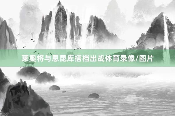 莱奥将与恩昆库搭档出战体育录像/图片