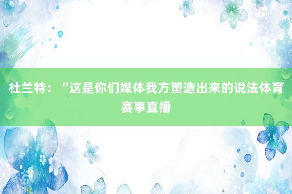 杜兰特：“这是你们媒体我方塑造出来的说法体育赛事直播