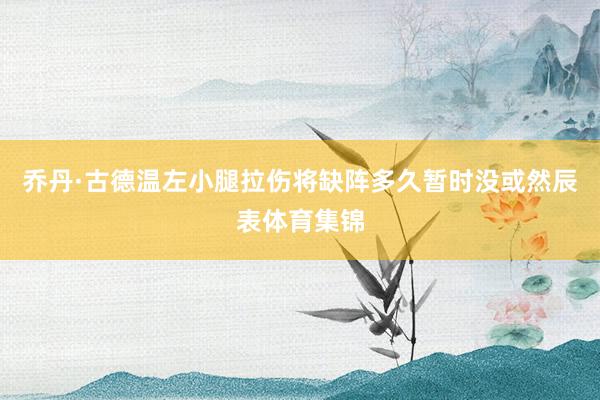 乔丹·古德温左小腿拉伤将缺阵多久暂时没或然辰表体育集锦
