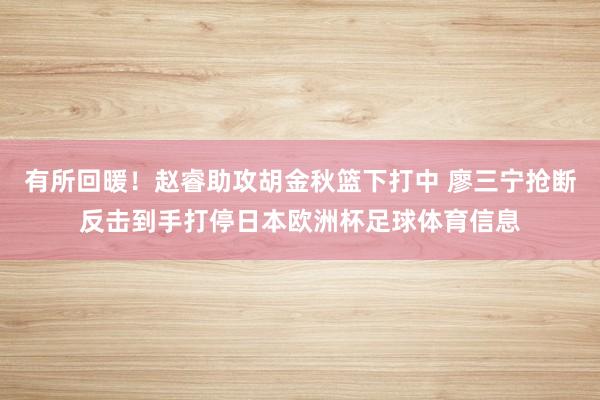 有所回暖！赵睿助攻胡金秋篮下打中 廖三宁抢断反击到手打停日本欧洲杯足球体育信息