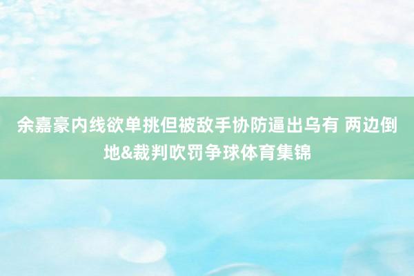 余嘉豪内线欲单挑但被敌手协防逼出乌有 两边倒地&裁判吹罚争球体育集锦