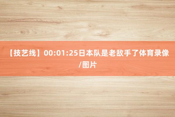 【技艺线】00:01:25日本队是老敌手了体育录像/图片