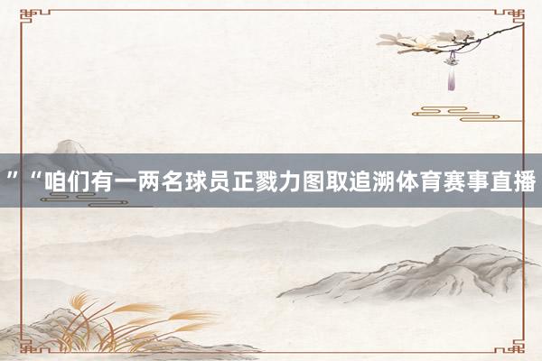 ”“咱们有一两名球员正戮力图取追溯体育赛事直播