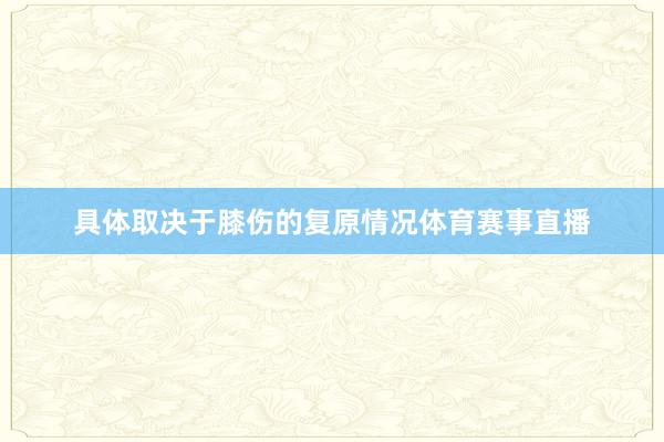 具体取决于膝伤的复原情况体育赛事直播