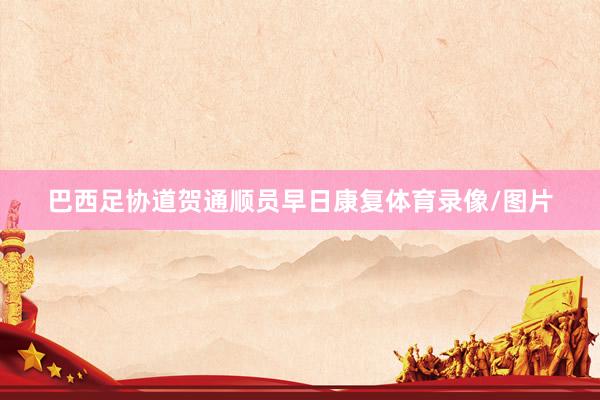 巴西足协道贺通顺员早日康复体育录像/图片