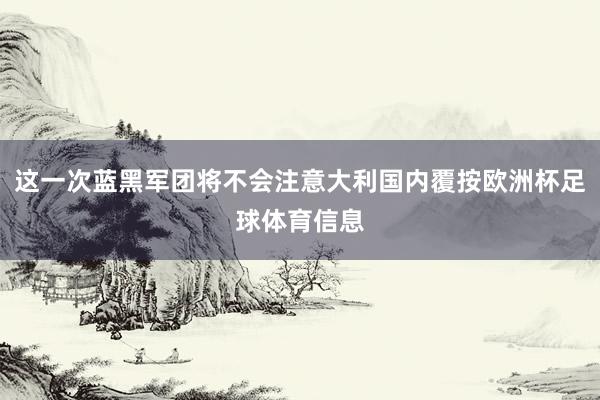这一次蓝黑军团将不会注意大利国内覆按欧洲杯足球体育信息