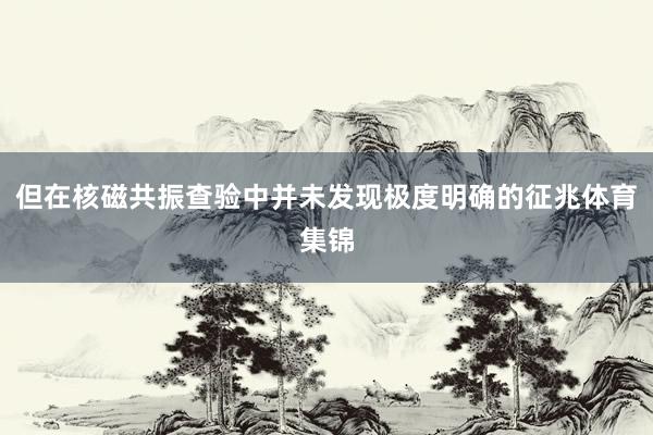 但在核磁共振查验中并未发现极度明确的征兆体育集锦