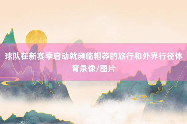 球队在新赛季启动就濒临粗莽的旅行和外界行径体育录像/图片