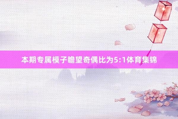 本期专属模子瞻望奇偶比为5:1体育集锦
