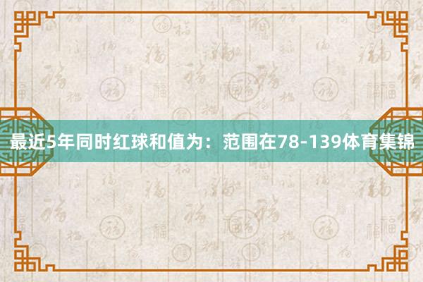 最近5年同时红球和值为：范围在78-139体育集锦