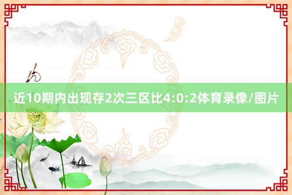 近10期内出现存2次三区比4:0:2体育录像/图片