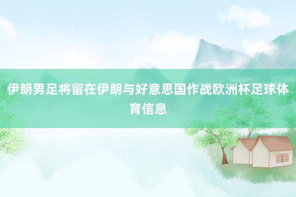 伊朗男足将留在伊朗与好意思国作战欧洲杯足球体育信息