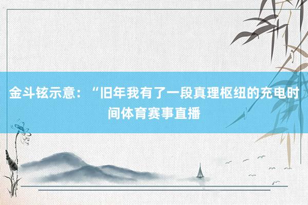 金斗铉示意：“旧年我有了一段真理枢纽的充电时间体育赛事直播