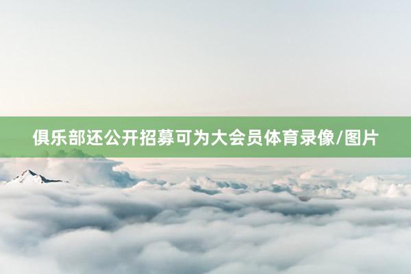 俱乐部还公开招募可为大会员体育录像/图片