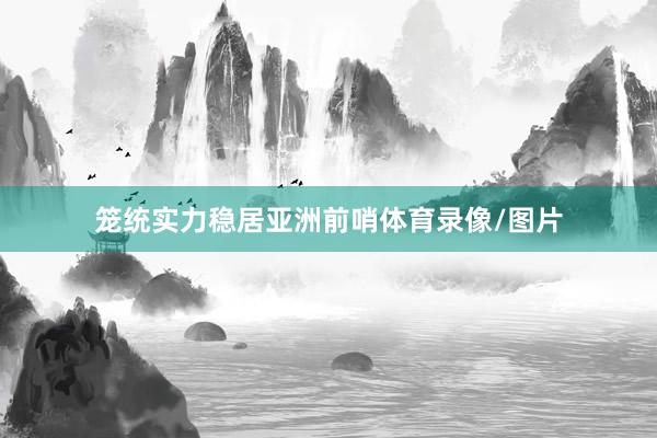 笼统实力稳居亚洲前哨体育录像/图片