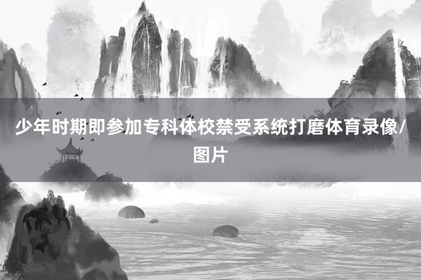 少年时期即参加专科体校禁受系统打磨体育录像/图片